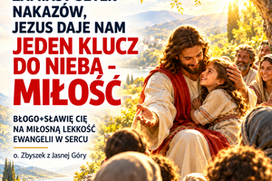 Błogosławieństwo 25 października — Niedziela — 30. Niedziela Zwykła Największe przykazanie Mt 22, 34-40 Zamiast setek nakazów, Jezus daje nam jeden klucz do nieba - miłość Błogo+sławię Cię na miłosną lekkość Ewangelii w sercu o. Zbyszek z Jasnej Góry